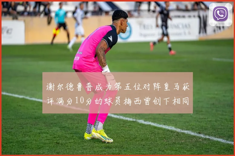 谢尔德鲁普成为第五位对阵皇马获评满分10分的球员梅西曾创下相同成就
