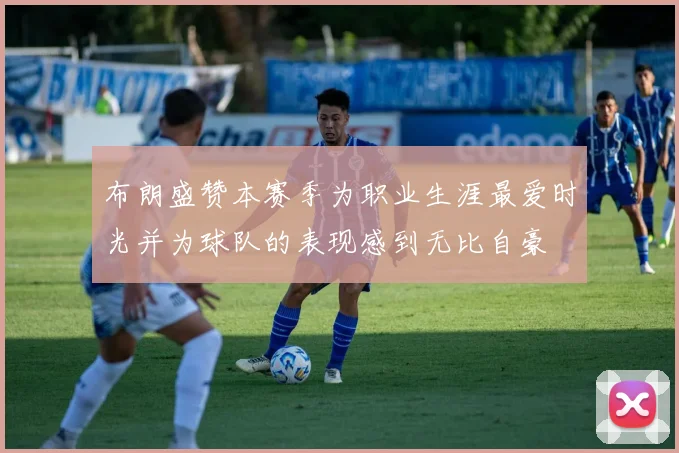 布朗盛赞本赛季为职业生涯最爱时光并为球队的表现感到无比自豪