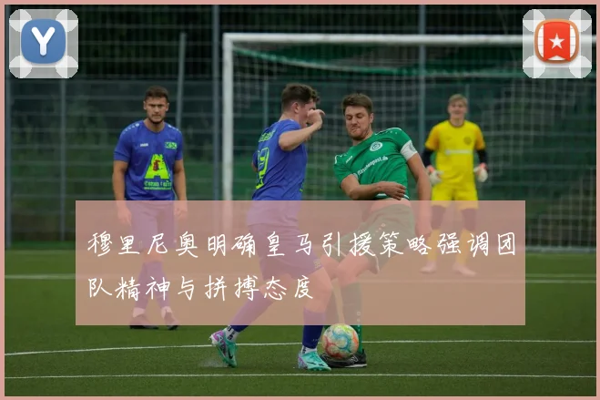 穆里尼奥明确皇马引援策略强调团队精神与拼搏态度