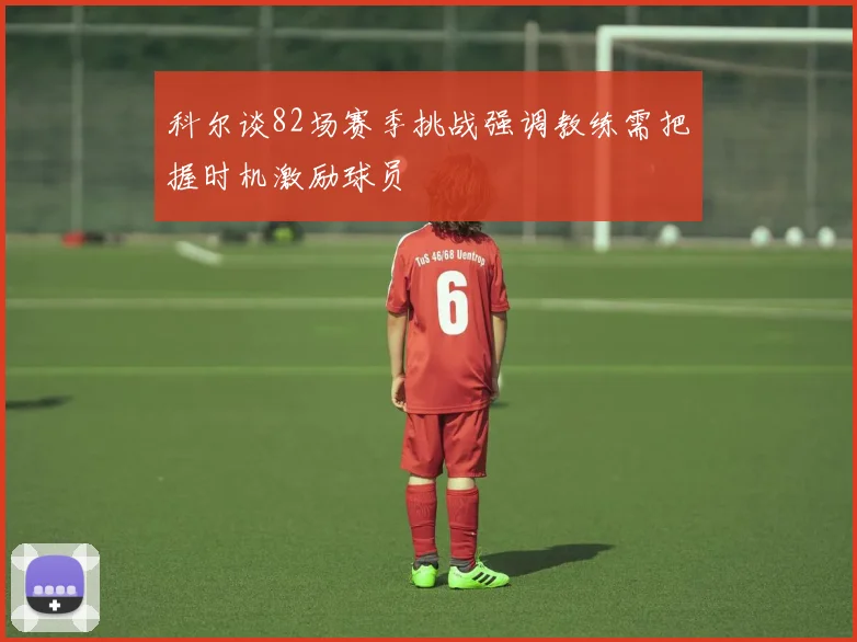 科尔谈82场赛季挑战强调教练需把握时机激励球员
