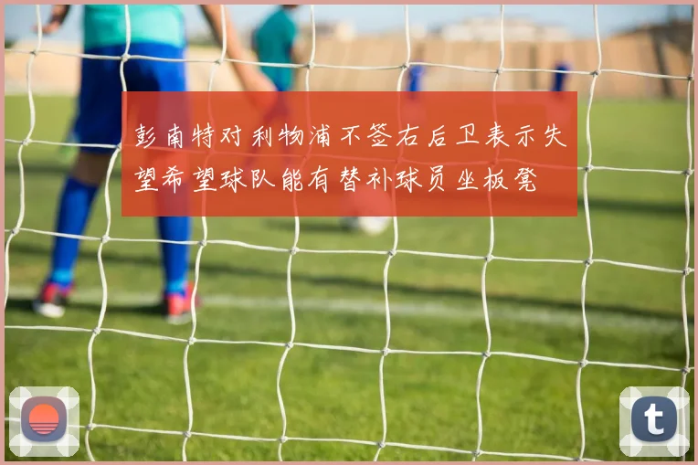彭南特对利物浦不签右后卫表示失望希望球队能有替补球员坐板凳