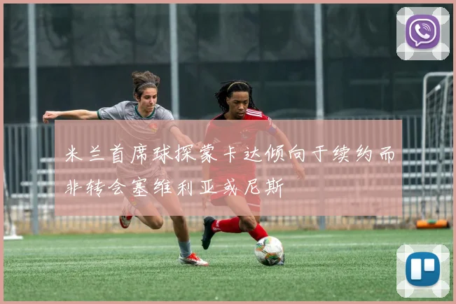 米兰首席球探蒙卡达倾向于续约而非转会塞维利亚或尼斯