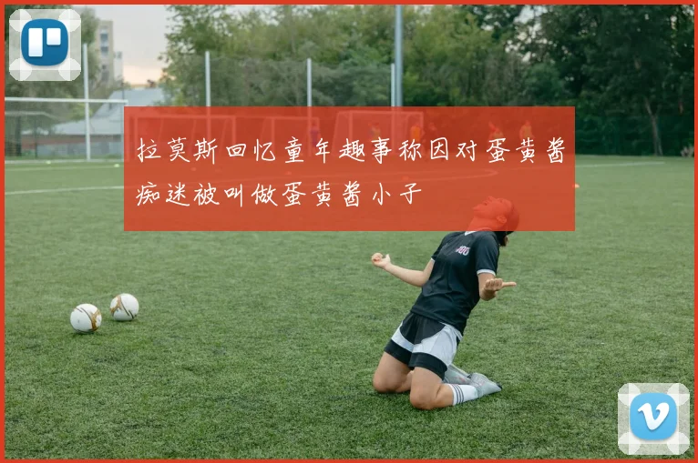 拉莫斯回忆童年趣事称因对蛋黄酱痴迷被叫做蛋黄酱小子