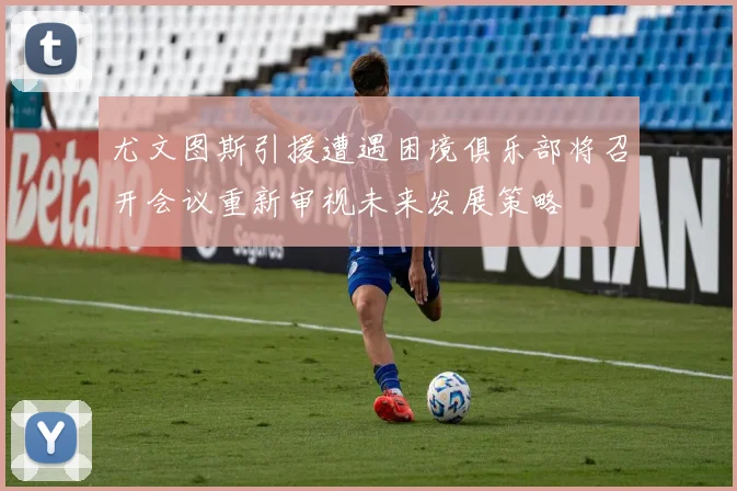 尤文图斯引援遭遇困境俱乐部将召开会议重新审视未来发展策略