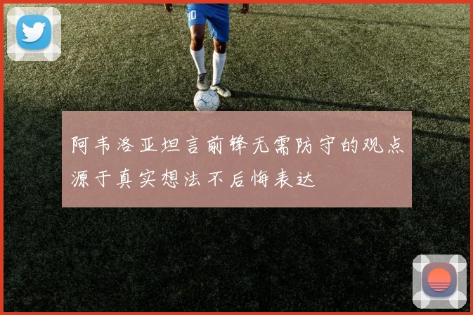 阿韦洛亚坦言前锋无需防守的观点源于真实想法不后悔表达