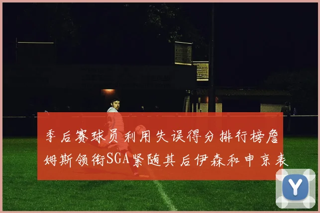 季后赛球员利用失误得分排行榜詹姆斯领衔SGA紧随其后伊森和申京表现不俗