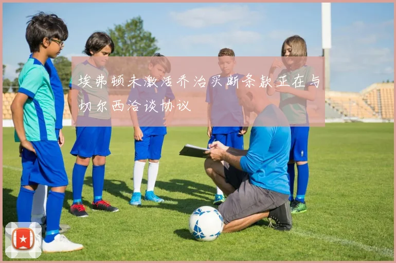 埃弗顿未激活乔治买断条款正在与切尔西洽谈协议
