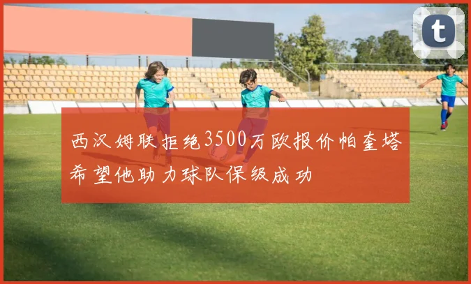 西汉姆联拒绝3500万欧报价帕奎塔希望他助力球队保级成功