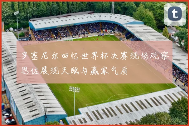 罗塞尼尔回忆世界杯决赛现场观察恩佐展现天赋与赢家气质