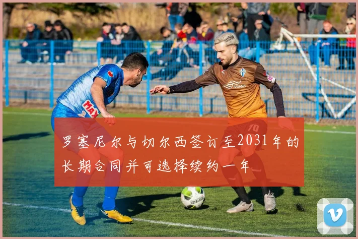 罗塞尼尔与切尔西签订至2031年的长期合同并可选择续约一年