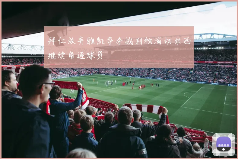 拜仁放弃雅凯争夺战利物浦切尔西继续角逐球员