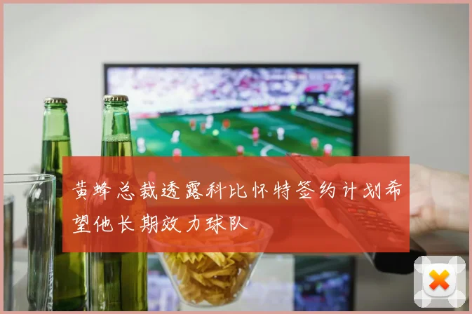 黄蜂总裁透露科比怀特签约计划希望他长期效力球队