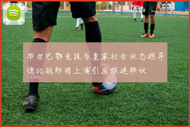 毕尔巴鄂竞技与皇家社会状态迥异德比战即将上演引发球迷热议