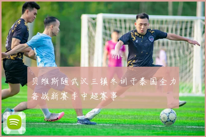 贝维斯随武汉三镇冬训于泰国全力备战新赛季中超赛事
