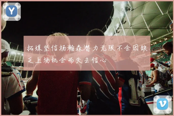 拓媒坚信杨瀚森潜力无限不会因缺乏上场机会而失去信心