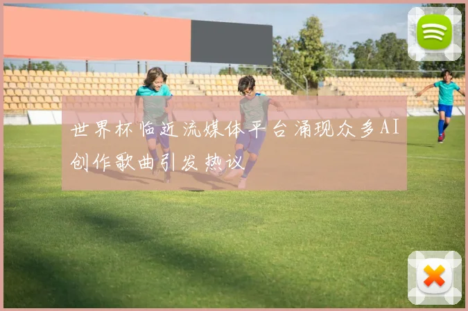 世界杯临近流媒体平台涌现众多AI创作歌曲引发热议