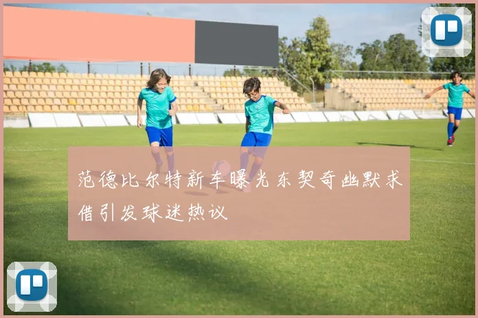 范德比尔特新车曝光东契奇幽默求借引发球迷热议