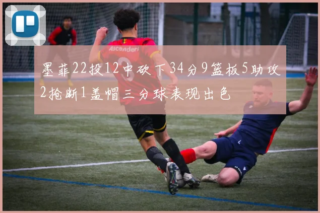 墨菲22投12中砍下34分9篮板5助攻2抢断1盖帽三分球表现出色