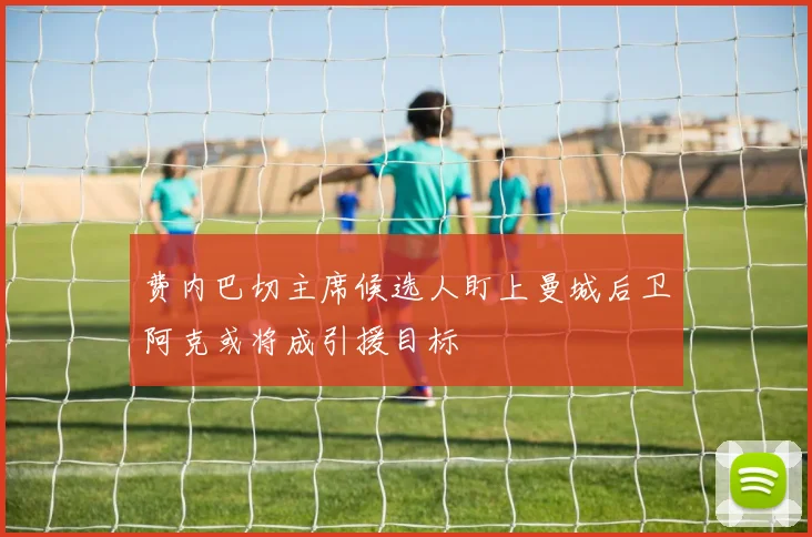 费内巴切主席候选人盯上曼城后卫阿克或将成引援目标