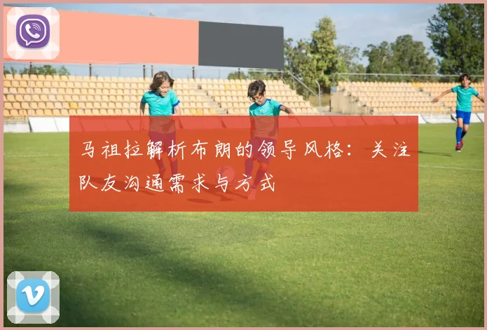 马祖拉解析布朗的领导风格：关注队友沟通需求与方式