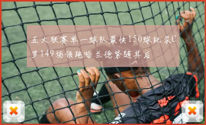 五大联赛单一球队最快150球纪录C罗149场领跑哈兰德紧随其后