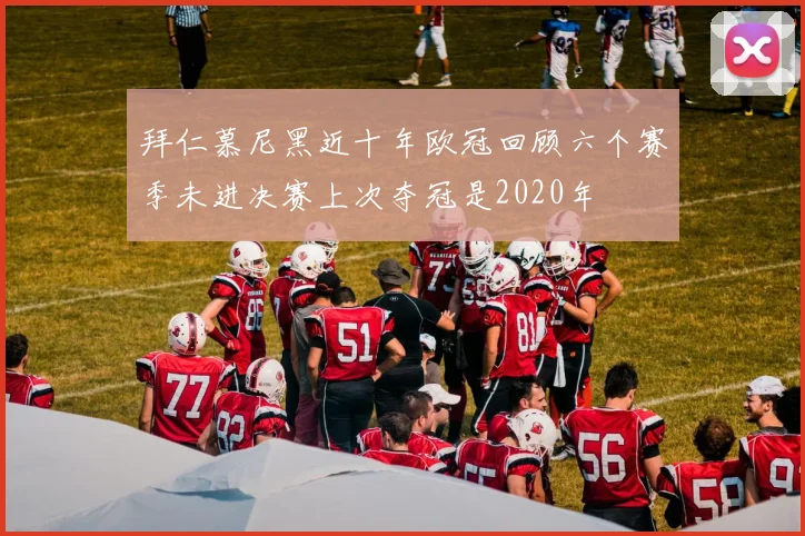 拜仁慕尼黑近十年欧冠回顾六个赛季未进决赛上次夺冠是2020年