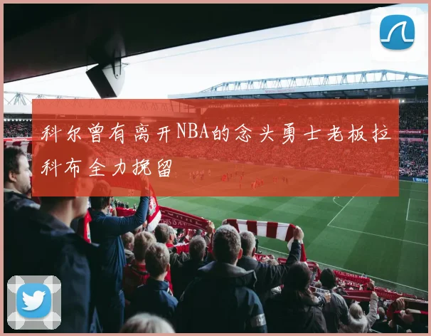 科尔曾有离开NBA的念头勇士老板拉科布全力挽留