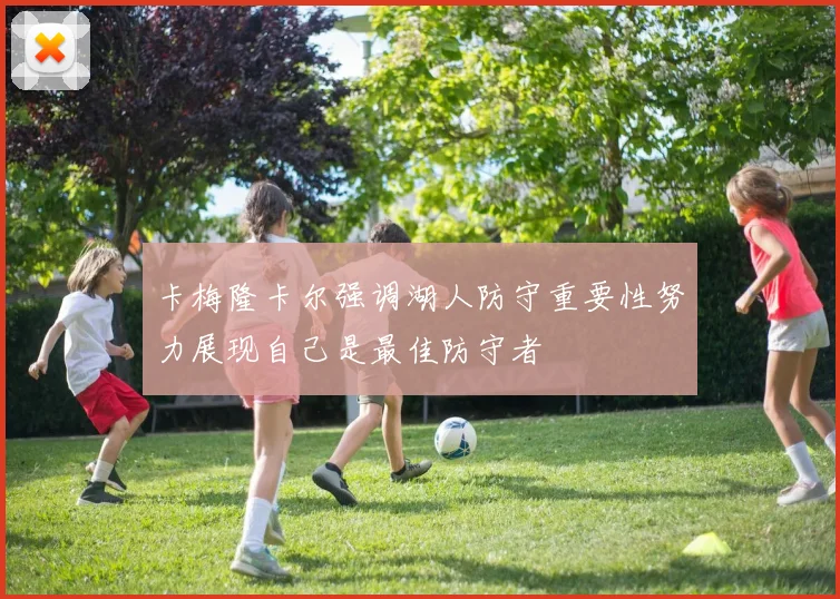 卡梅隆卡尔强调湖人防守重要性努力展现自己是最佳防守者