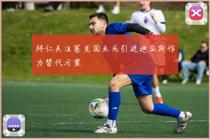 拜仁关注塞克国米或引进迪亚斯作为替代方案