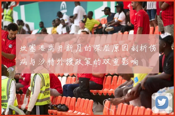 坎塞洛离开新月的深层原因剖析伤病与沙特外援政策的双重影响