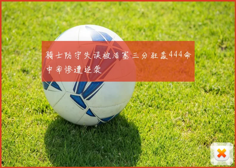 骑士防守失误被活塞三分狂轰444命中率惨遭逆袭