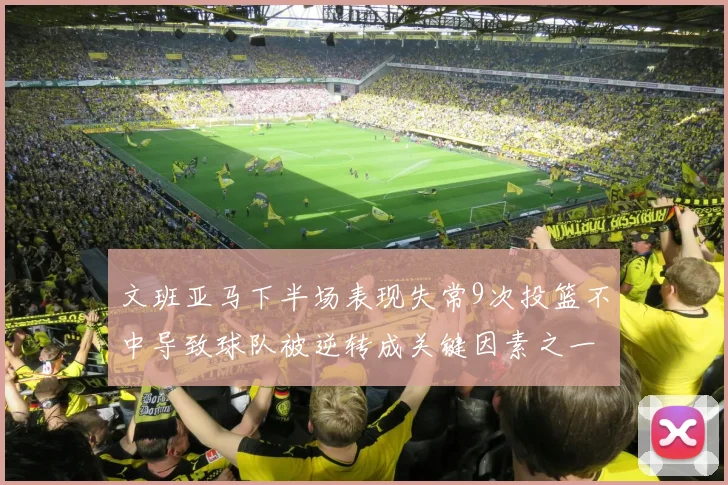 文班亚马下半场表现失常9次投篮不中导致球队被逆转成关键因素之一