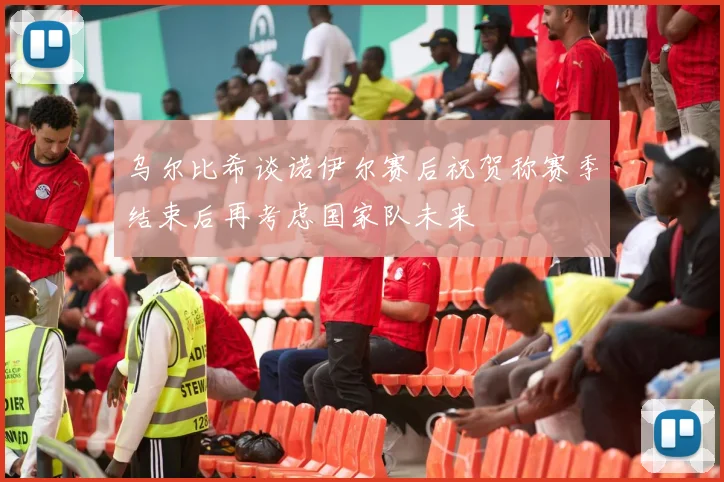 乌尔比希谈诺伊尔赛后祝贺称赛季结束后再考虑国家队未来