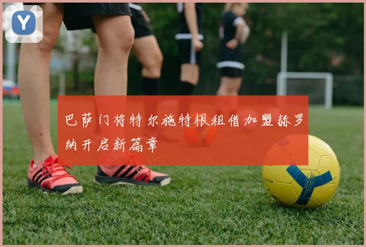 巴萨门将特尔施特根租借加盟赫罗纳开启新篇章