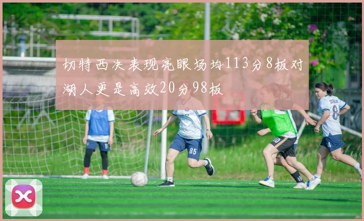 切特西决表现亮眼场均113分8板对湖人更是高效20分98板