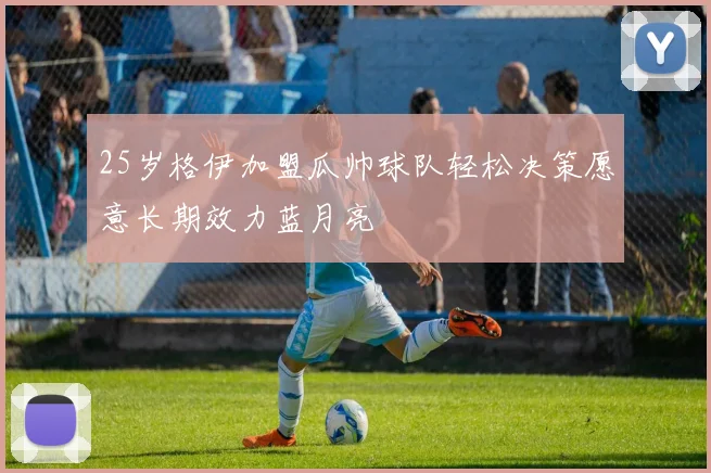 25岁格伊加盟瓜帅球队轻松决策愿意长期效力蓝月亮