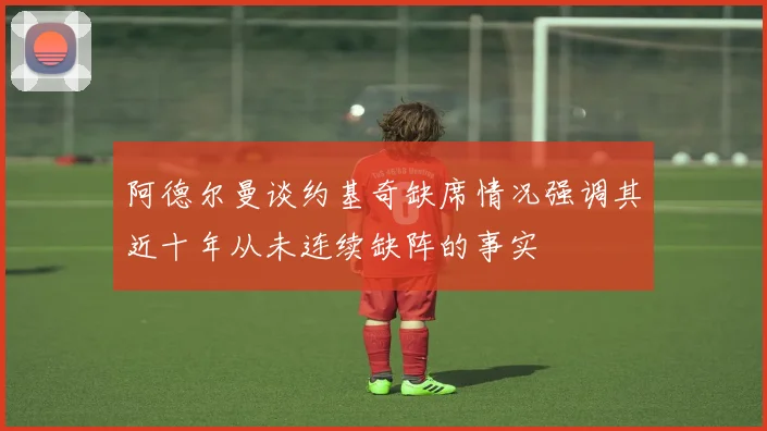 阿德尔曼谈约基奇缺席情况强调其近十年从未连续缺阵的事实