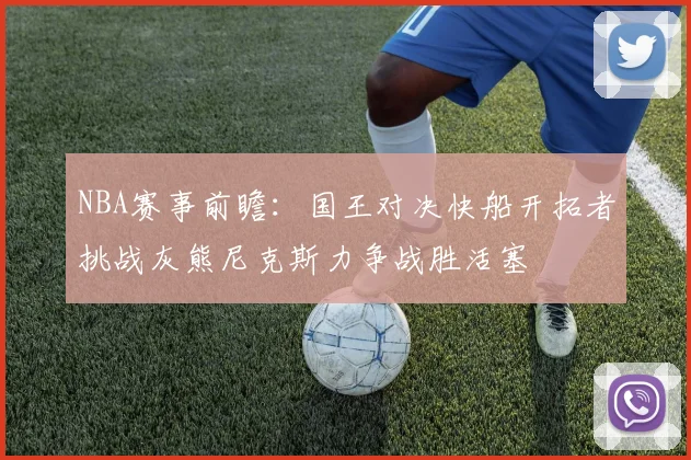 NBA赛事前瞻：国王对决快船开拓者挑战灰熊尼克斯力争战胜活塞