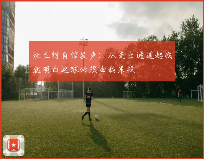 杜兰特自信发声：从走出通道起我就明白这球必须由我来投