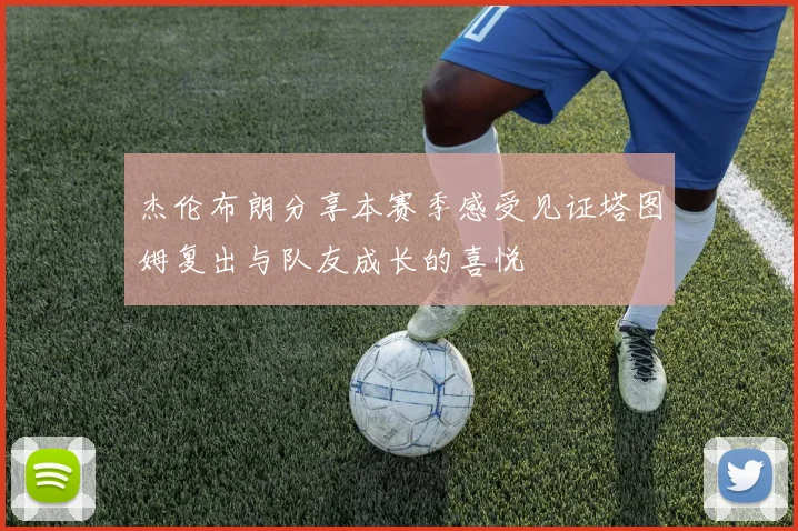 杰伦布朗分享本赛季感受见证塔图姆复出与队友成长的喜悦
