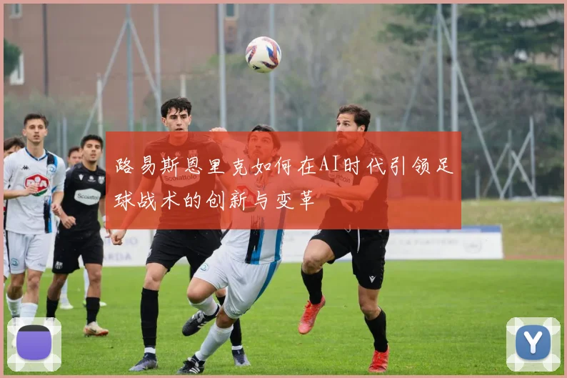 路易斯恩里克如何在AI时代引领足球战术的创新与变革